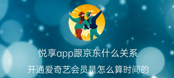 悦享app跟京东什么关系 开通爱奇艺会员是怎么算时间的？